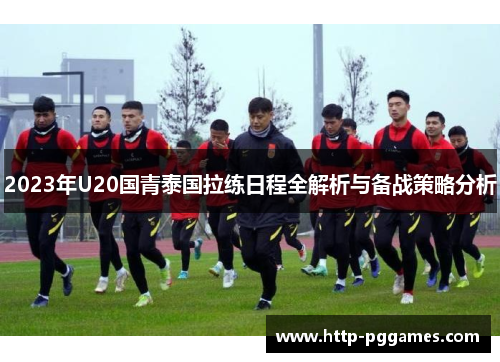 2023年U20国青泰国拉练日程全解析与备战策略分析