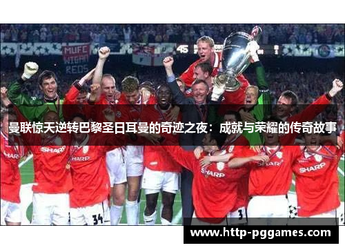 曼联惊天逆转巴黎圣日耳曼的奇迹之夜:成就与荣耀的传奇故事 曼联惊天逆转巴黎圣日耳曼的奇迹之夜:成就与荣耀的传奇故事