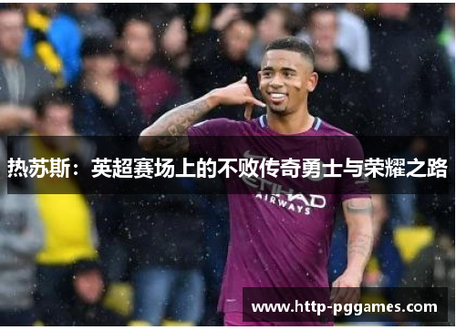 热苏斯:英超赛场上的不败传奇勇士与荣耀之路 热苏斯:英超赛场上的不败传奇勇士与荣耀之路