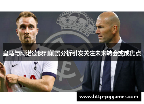 皇马与阿诺德谈判前景分析引发关注未来转会或成焦点