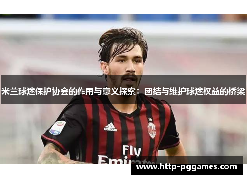 米兰球迷保护协会的作用与意义探索:团结与维护球迷权益的桥梁 米兰球迷保护协会的作用与意义探索:团结与维护球迷权益的桥梁