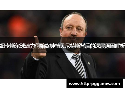纽卡斯尔球迷为何始终钟情贝尼特斯背后的深层原因解析 纽卡斯尔球迷为何始终钟情贝尼特斯背后的深层原因解析