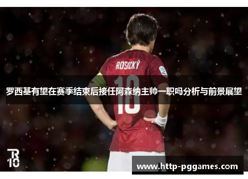 罗西基有望在赛季结束后接任阿森纳主帅一职吗分析与前景展望 罗西基有望在赛季结束后接任阿森纳主帅一职吗分析与前景展望