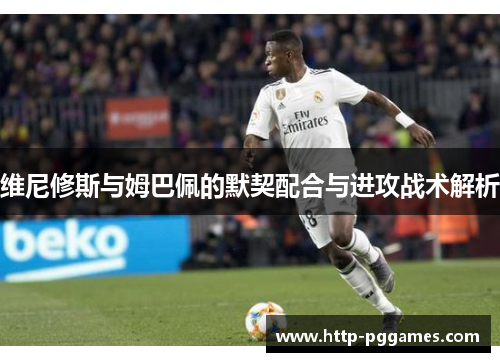 维尼修斯与姆巴佩的默契配合与进攻战术解析 维尼修斯与姆巴佩的默契配合与进攻战术解析