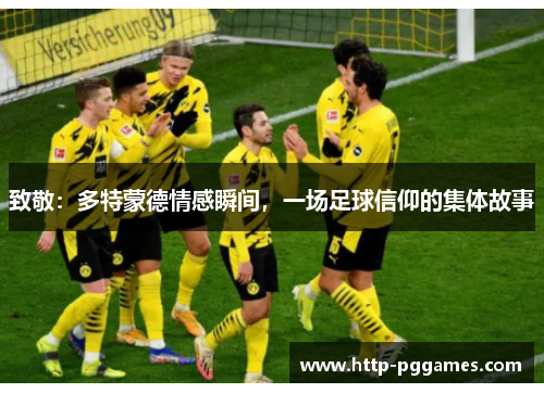 致敬:多特蒙德情感瞬间,一场足球信仰的集体故事 致敬:多特蒙德情感瞬间,一场足球信仰的集体故事