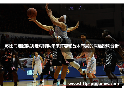 苏比门迪留队决定对球队未来阵容和战术布局的深远影响分析 苏比门迪留队决定对球队未来阵容和战术布局的深远影响分析