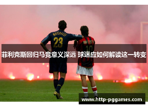 菲利克斯回归马竞意义深远 球迷应如何解读这一转变 菲利克斯回归马竞意义深远 球迷应如何解读这一转变