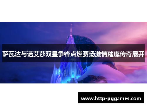 萨瓦达与诺艾莎双星争锋点燃赛场激情璀璨传奇展开 萨瓦达与诺艾莎双星争锋点燃赛场激情璀璨传奇展开