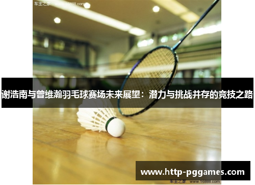 谢浩南与曾维瀚羽毛球赛场未来展望:潜力与挑战并存的竞技之路 谢浩南与曾维瀚羽毛球赛场未来展望:潜力与挑战并存的竞技之路