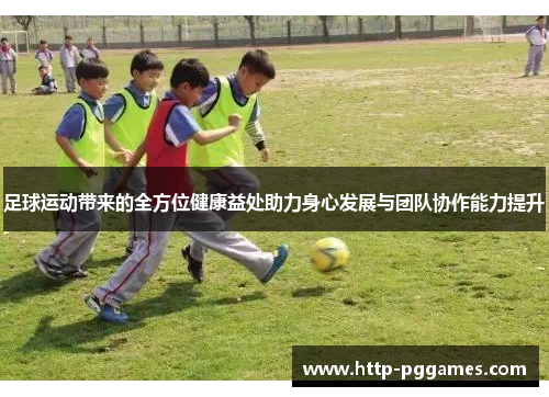 足球运动带来的全方位健康益处助力身心发展与团队协作能力提升 足球运动带来的全方位健康益处助力身心发展与团队协作能力提升