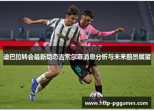 迪巴拉转会最新动态吉索尔菲消息分析与未来前景展望