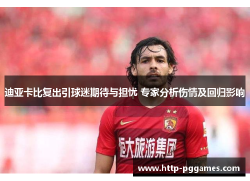 迪亚卡比复出引球迷期待与担忧 专家分析伤情及回归影响