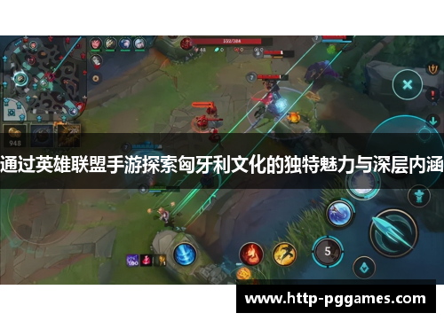 通过英雄联盟手游探索匈牙利文化的独特魅力与深层内涵