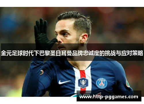 金元足球时代下巴黎圣日耳曼品牌忠诚度的挑战与应对策略 金元足球时代下巴黎圣日耳曼品牌忠诚度的挑战与应对策略