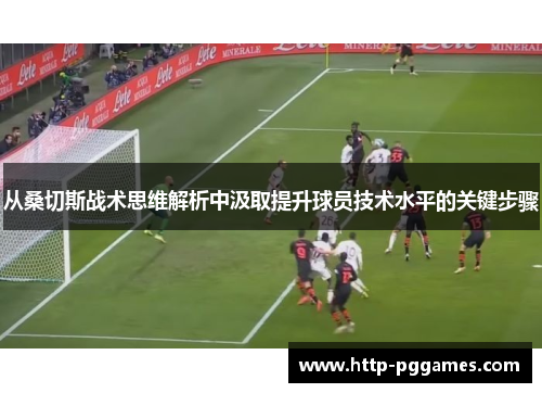 从桑切斯战术思维解析中汲取提升球员技术水平的关键步骤 从桑切斯战术思维解析中汲取提升球员技术水平的关键步骤