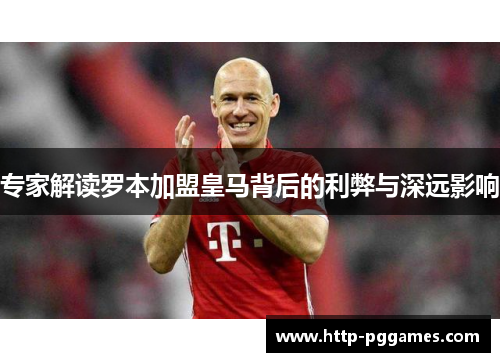 专家解读罗本加盟皇马背后的利弊与深远影响 专家解读罗本加盟皇马背后的利弊与深远影响