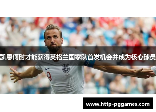 凯恩何时才能获得英格兰国家队首发机会并成为核心球员 凯恩何时才能获得英格兰国家队首发机会并成为核心球员