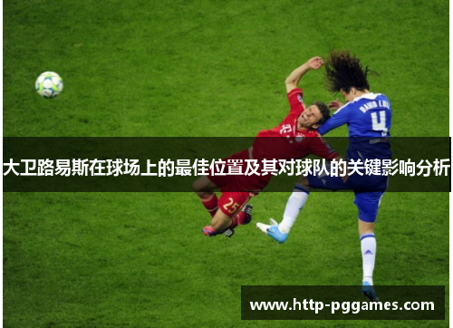 大卫路易斯在球场上的最佳位置及其对球队的关键影响分析 大卫路易斯在球场上的最佳位置及其对球队的关键影响分析
