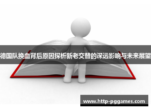 德国队换血背后原因探析新老交替的深远影响与未来展望 德国队换血背后原因探析新老交替的深远影响与未来展望