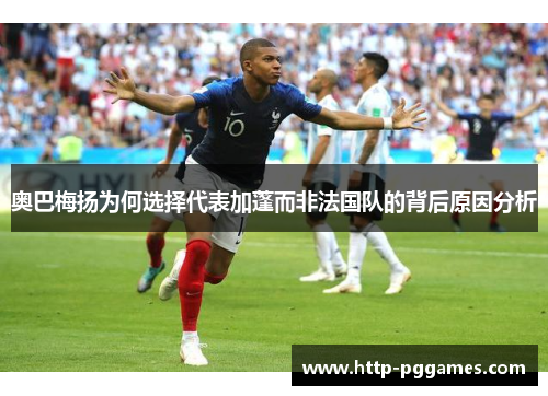 奥巴梅扬为何选择代表加蓬而非法国队的背后原因分析 奥巴梅扬为何选择代表加蓬而非法国队的背后原因分析