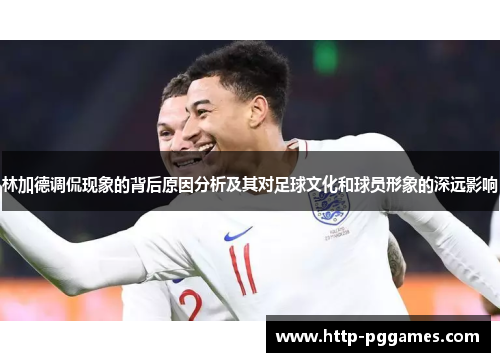 林加德调侃现象的背后原因分析及其对足球文化和球员形象的深远影响