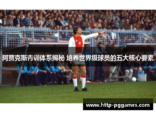 阿贾克斯青训体系揭秘 培养世界级球员的五大核心要素 阿贾克斯青训体系揭秘 培养世界级球员的五大核心要素
