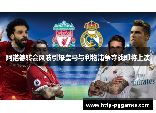 阿诺德转会风波引爆皇马与利物浦争夺战即将上演 阿诺德转会风波引爆皇马与利物浦争夺战即将上演