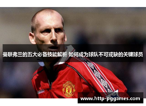 曼联弗兰的五大必备技能解析 如何成为球队不可或缺的关键球员 曼联弗兰的五大必备技能解析 如何成为球队不可或缺的关键球员