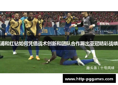 浦和红钻如何凭借战术创新和团队合作踢出亚冠精彩战绩 浦和红钻如何凭借战术创新和团队合作踢出亚冠精彩战绩