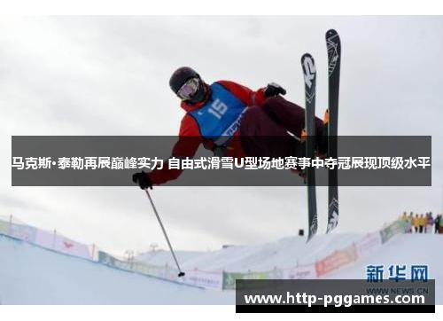 马克斯·泰勒再展巅峰实力 自由式滑雪U型场地赛事中夺冠展现顶级水平 马克斯·泰勒再展巅峰实力 自由式滑雪U型场地赛事中夺冠展现顶级水平