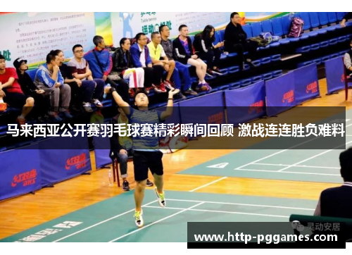 马来西亚公开赛羽毛球赛精彩瞬间回顾 激战连连胜负难料 马来西亚公开赛羽毛球赛精彩瞬间回顾 激战连连胜负难料