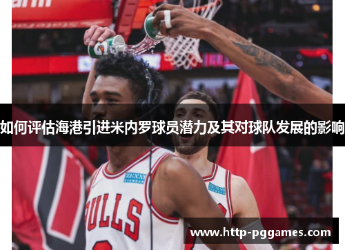 如何评估海港引进米内罗球员潜力及其对球队发展的影响