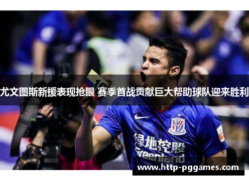 尤文图斯新援表现抢眼 赛季首战贡献巨大帮助球队迎来胜利