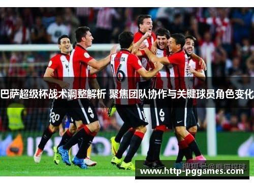 巴萨超级杯战术调整解析 聚焦团队协作与关键球员角色变化