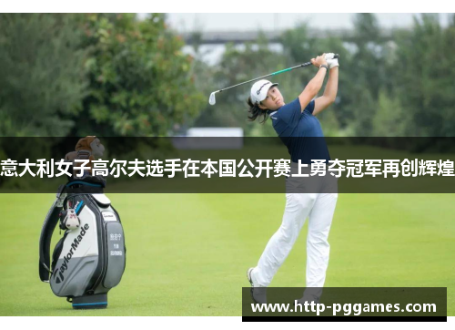意大利女子高尔夫选手在本国公开赛上勇夺冠军再创辉煌 意大利女子高尔夫选手在本国公开赛上勇夺冠军再创辉煌