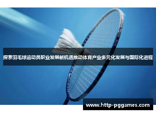 探索羽毛球运动员职业发展新机遇推动体育产业多元化发展与国际化进程