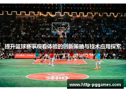 提升篮球赛事观看体验的创新策略与技术应用探索