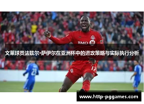 文莱球员法兹尔·萨伊尔在亚洲杯中的进攻策略与实际执行分析 文莱球员法兹尔·萨伊尔在亚洲杯中的进攻策略与实际执行分析