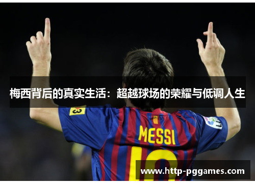 梅西背后的真实生活:超越球场的荣耀与低调人生 梅西背后的真实生活:超越球场的荣耀与低调人生