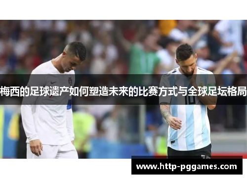 梅西的足球遗产如何塑造未来的比赛方式与全球足坛格局 梅西的足球遗产如何塑造未来的比赛方式与全球足坛格局