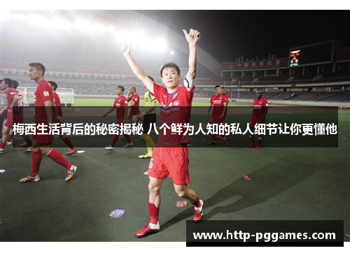 梅西生活背后的秘密揭秘 八个鲜为人知的私人细节让你更懂他 梅西生活背后的秘密揭秘 八个鲜为人知的私人细节让你更懂他