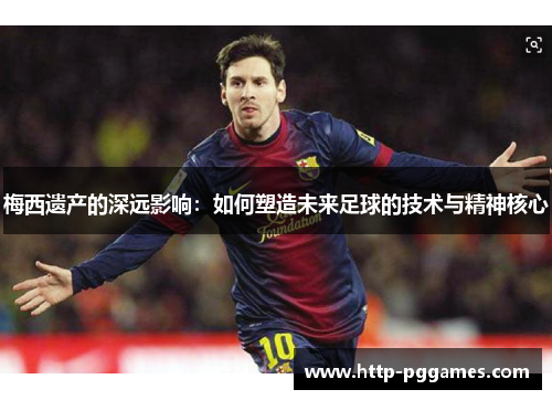 梅西遗产的深远影响：如何塑造未来足球的技术与精神核心