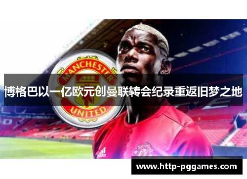 博格巴以一亿欧元创曼联转会纪录重返旧梦之地
