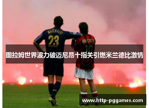 图拉姆世界波力破迈尼昂十指关引燃米兰德比激情 图拉姆世界波力破迈尼昂十指关引燃米兰德比激情