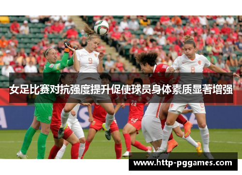 女足比赛对抗强度提升促使球员身体素质显著增强