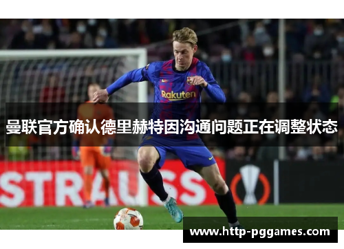 曼联官方确认德里赫特因沟通问题正在调整状态