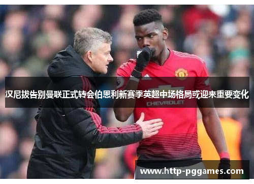 汉尼拔告别曼联正式转会伯恩利新赛季英超中场格局或迎来重要变化 汉尼拔告别曼联正式转会伯恩利新赛季英超中场格局或迎来重要变化