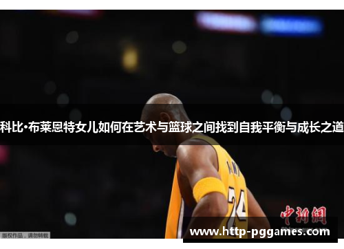 科比·布莱恩特女儿如何在艺术与篮球之间找到自我平衡与成长之道