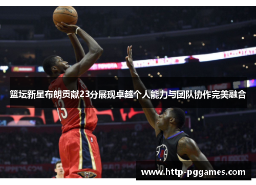 篮坛新星布朗贡献23分展现卓越个人能力与团队协作完美融合 篮坛新星布朗贡献23分展现卓越个人能力与团队协作完美融合