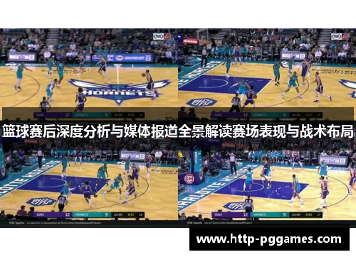 篮球赛后深度分析与媒体报道全景解读赛场表现与战术布局 篮球赛后深度分析与媒体报道全景解读赛场表现与战术布局